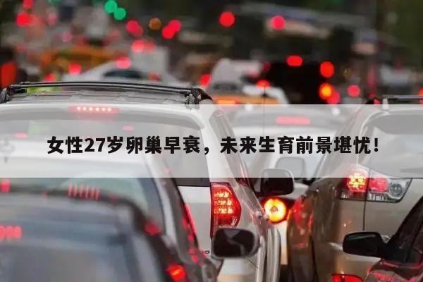 女性27岁卵巢早衰,未来生育前景堪忧!