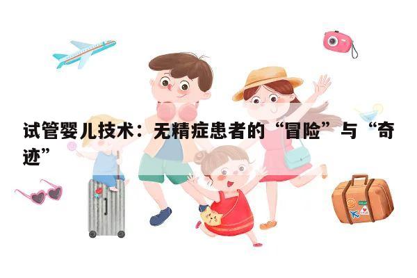 试管婴儿技术:无精症患者的“冒险”与“奇迹”