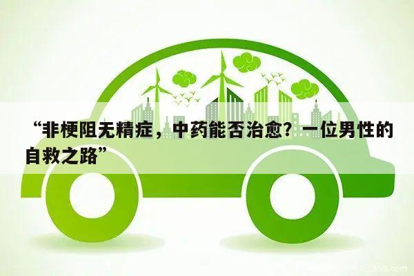 “非梗阻无精症,中药能否治愈?一位男性的自救之路”