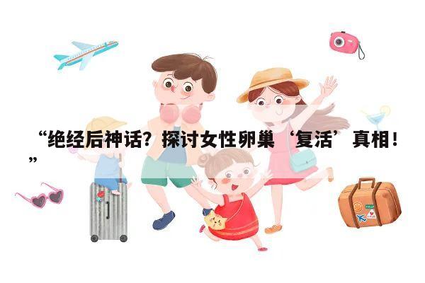 “绝经后神话?探讨女性卵巢‘复活’真相!”