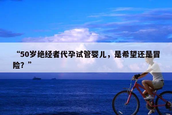 “50岁绝经者代孕试管婴儿,是希望还是冒险?”