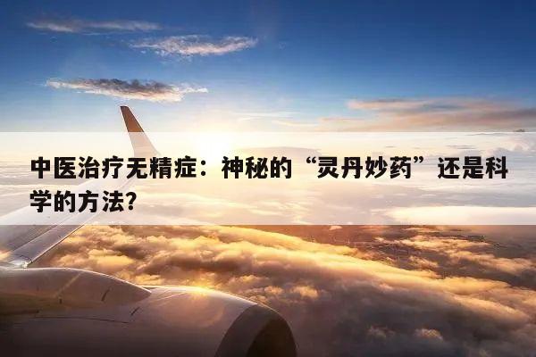 中医治疗无精症：神秘的“灵丹妙药”还是科学的方法？
