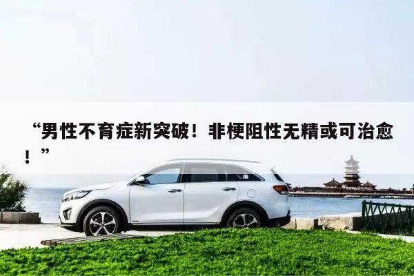 “男性不育症新突破!非梗阻性无精或可治愈!”