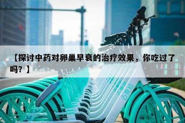 【探讨中药对卵巢早衰的治疗效果,你吃过了吗?】