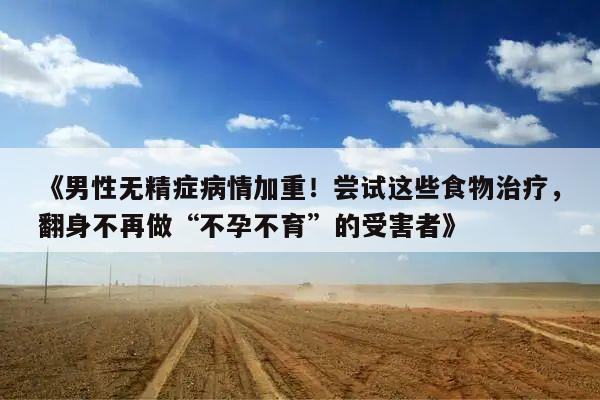 《男性无精症病情加重!尝试这些食物治疗,翻身不再做“不孕不育”的受害者》