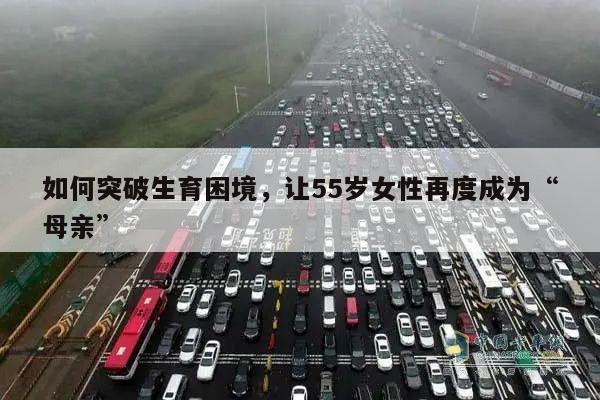 如何突破生育困境,让55岁女性再度成为“母亲”