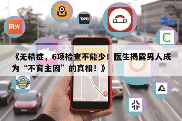 《无精症，6项检查不能少！医生揭露男人成为“不育主因”的真相！》