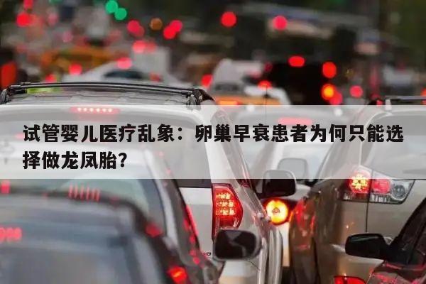 试管婴儿医疗乱象:卵巢早衰患者为何只能选择做龙凤胎?