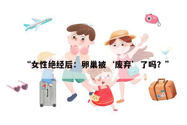 “女性绝经后:卵巢被‘废弃’了吗?”
