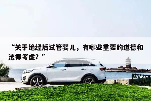 “关于绝经后试管婴儿,有哪些重要的道德和法律考虑?”