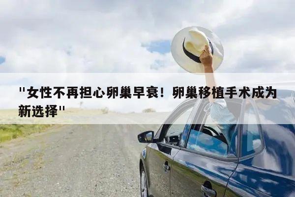 "女性不再担心卵巢早衰!卵巢移植手术成为新选择"
