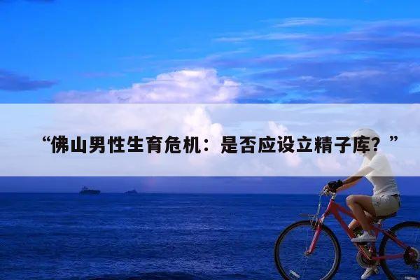 “佛山男性生育危机:是否应设立精子库?”