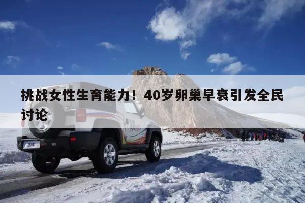 挑战女性生育能力!40岁卵巢早衰引发全民讨论