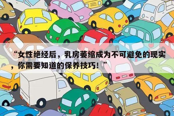 “女性绝经后,乳房萎缩成为不可避免的现实,你需要知道的保养技巧!”