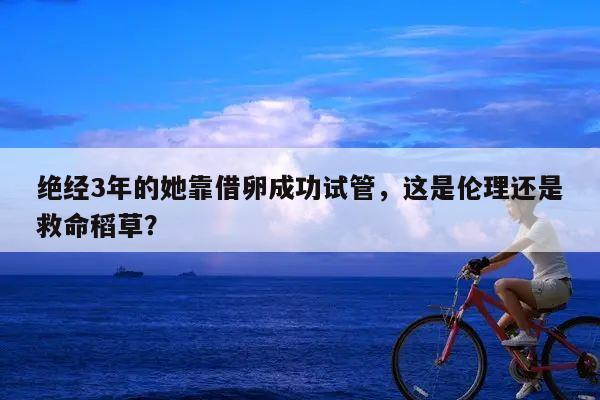 绝经3年的她靠借卵成功试管,这是伦理还是救命稻草?