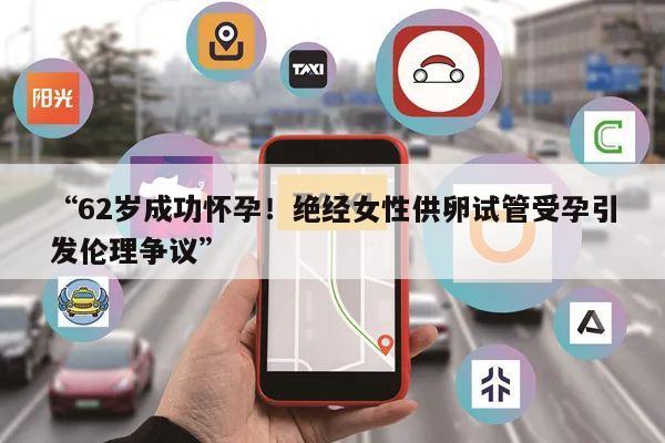 “62岁成功怀孕!绝经女性供卵试管受孕引发伦理争议”
