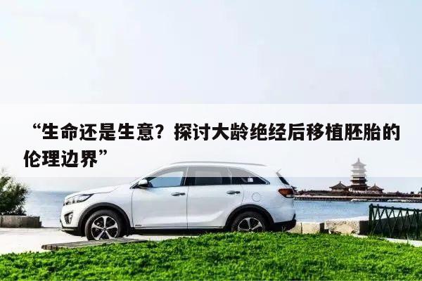 “生命还是生意?探讨大龄绝经后移植胚胎的伦理边界”