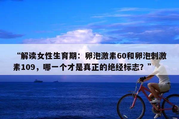 “解读女性生育期:卵泡激素60和卵泡刺激素109,哪一个才是真正的绝经标志?”