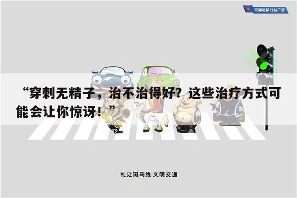 “穿刺无精子,治不治得好?这些治疗方式可能会让你惊讶!”