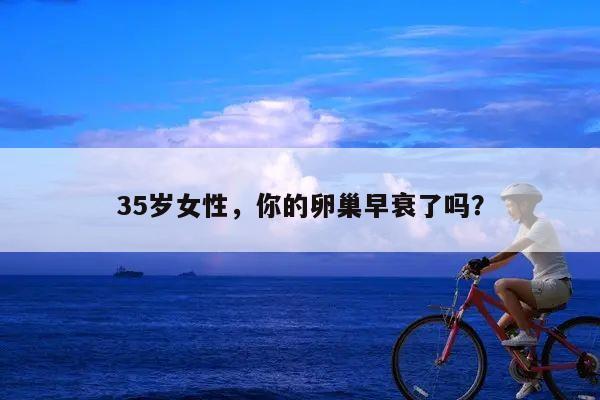35岁女性,你的卵巢早衰了吗?
