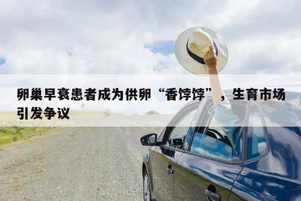卵巢早衰患者成为供卵“香饽饽”,生育市场引发争议