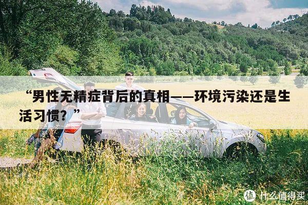 “男性无精症背后的真相——环境污染还是生活习惯?”