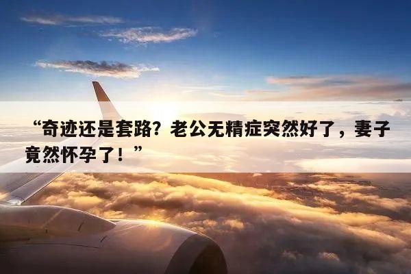 “奇迹还是套路?老公无精症突然好了,妻子竟然怀孕了!”