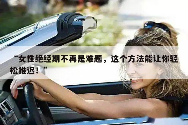 “女性绝经期不再是难题,这个方法能让你轻松推迟!”