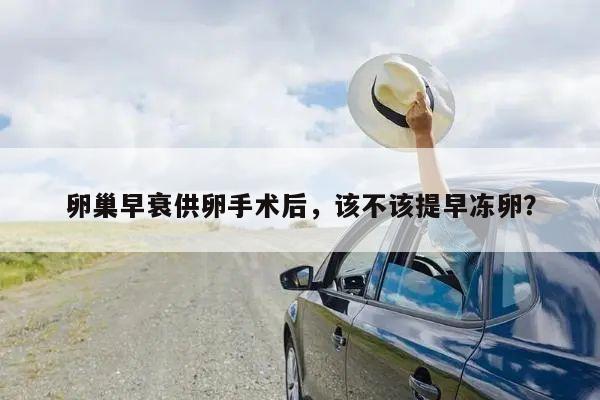 卵巢早衰供卵手术后，该不该提早冻卵？