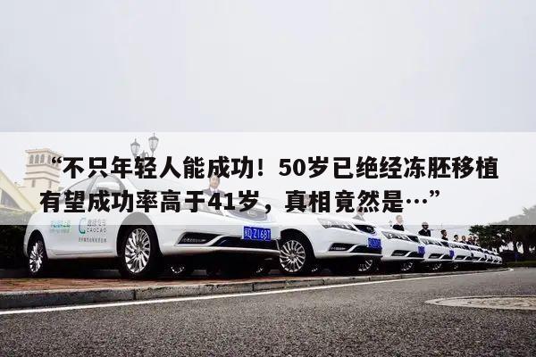 “不只年轻人能成功！50岁已绝经冻胚移植有望成功率高于41岁，真相竟然是…”