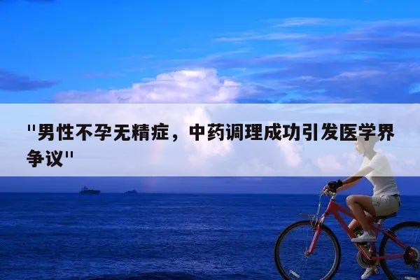 "男性不孕无精症,中药调理成功引发医学界争议"