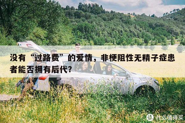没有“过路费”的爱情，非梗阻性无精子症患者能否拥有后代？