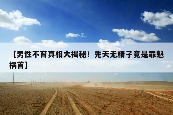 【男性不育真相大揭秘!先天无精子竟是罪魁祸首】