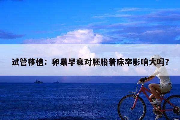 试管移植:卵巢早衰对胚胎着床率影响大吗?