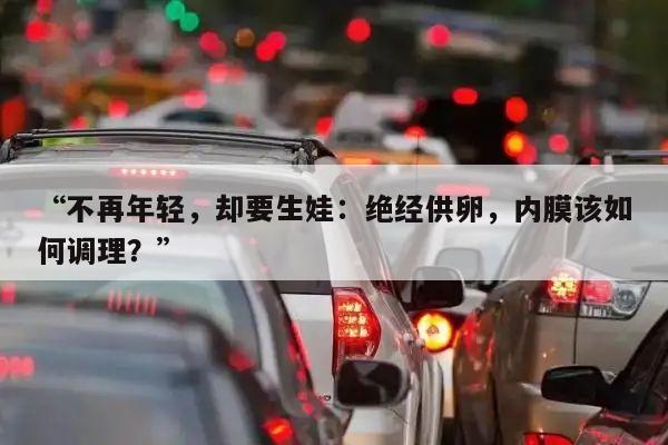 “不再年轻,却要生娃:绝经供卵,内膜该如何调理?”
