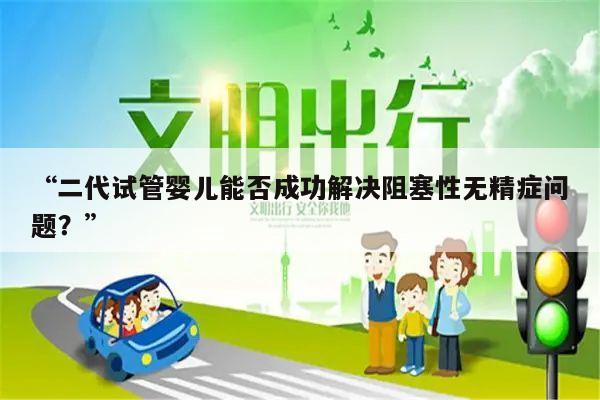 “二代试管婴儿能否成功解决阻塞性无精症问题?”