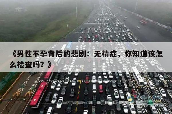 《男性不孕背后的悲剧:无精症,你知道该怎么检查吗?》