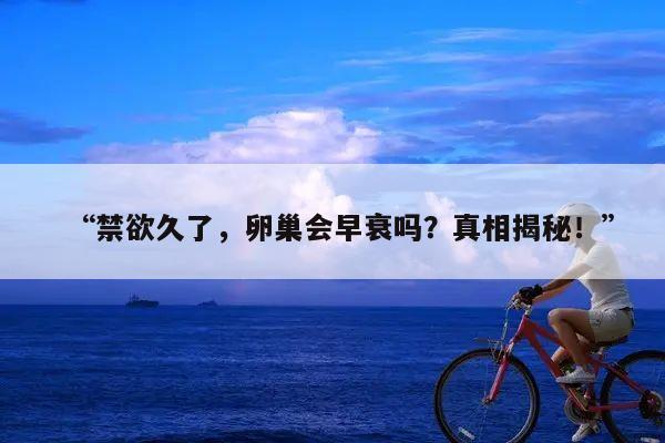 “禁欲久了,卵巢会早衰吗?真相揭秘!”