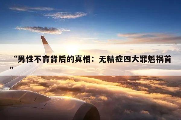 “男性不育背后的真相：无精症四大罪魁祸首”