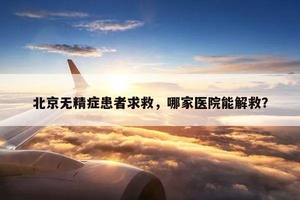 北京无精症患者求救,哪家医院能解救?