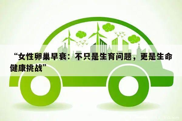 “女性卵巢早衰:不只是生育问题,更是生命健康挑战”