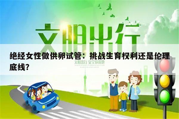 绝经女性做供卵试管:挑战生育权利还是伦理底线?