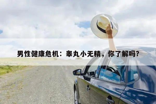 男性健康危机:睾丸小无精,你了解吗?