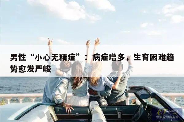 男性“小心无精症”:病症增多,生育困难趋势愈发严峻