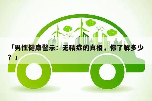 「男性健康警示:无精症的真相,你了解多少?」