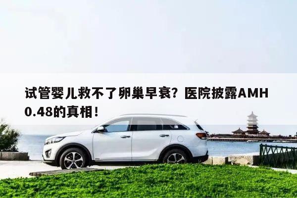 试管婴儿救不了卵巢早衰?医院披露AMH 0.48的真相!