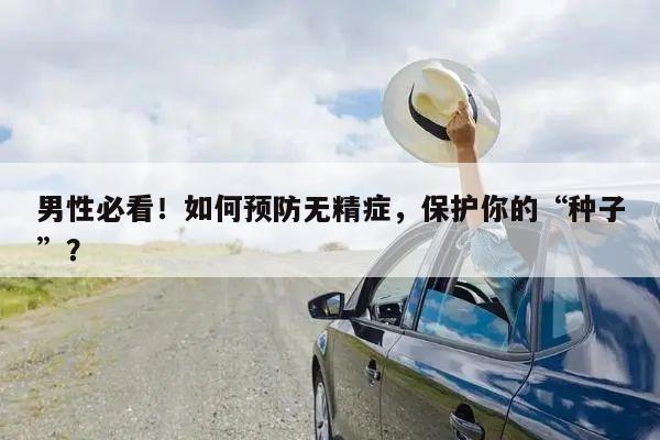 男性必看!如何预防无精症,保护你的“种子”?