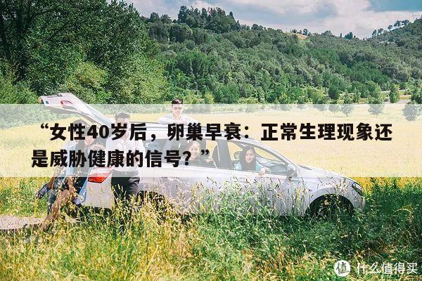 “女性40岁后，卵巢早衰：正常生理现象还是威胁健康的信号？”
