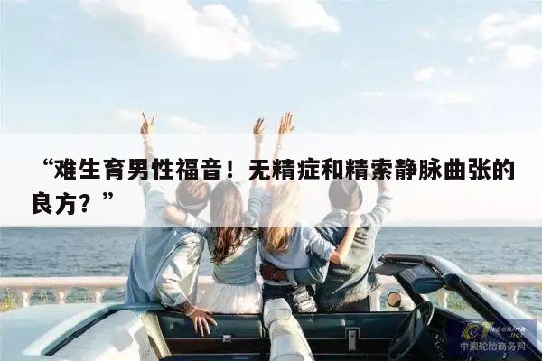 “难生育男性福音!无精症和精索静脉曲张的良方?”