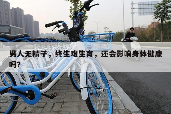 男人无精子,终生难生育,还会影响身体健康吗?